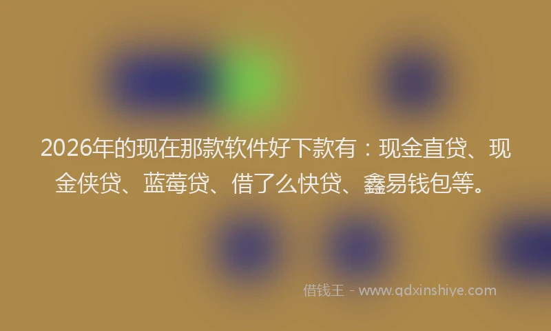 2026年的现在那款软件好下款有：现金直贷、现金侠贷、蓝莓贷、借了么快贷、鑫易钱包等。