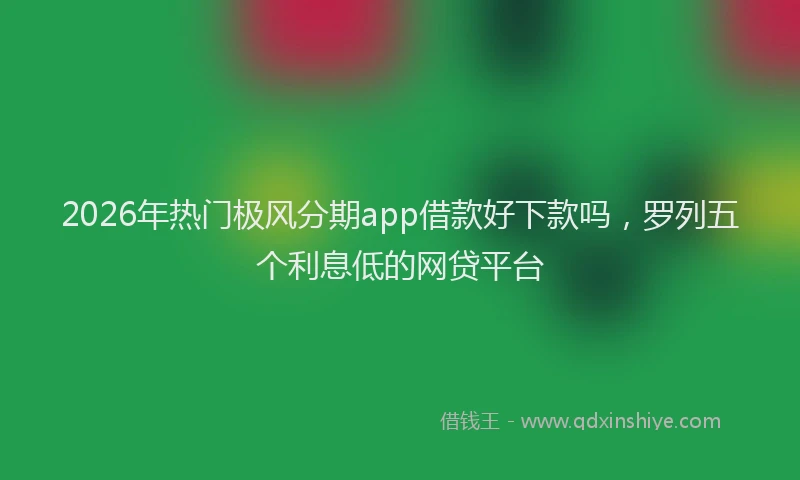 2026年热门极风分期app借款好下款吗，罗列五个利息低的网贷平台