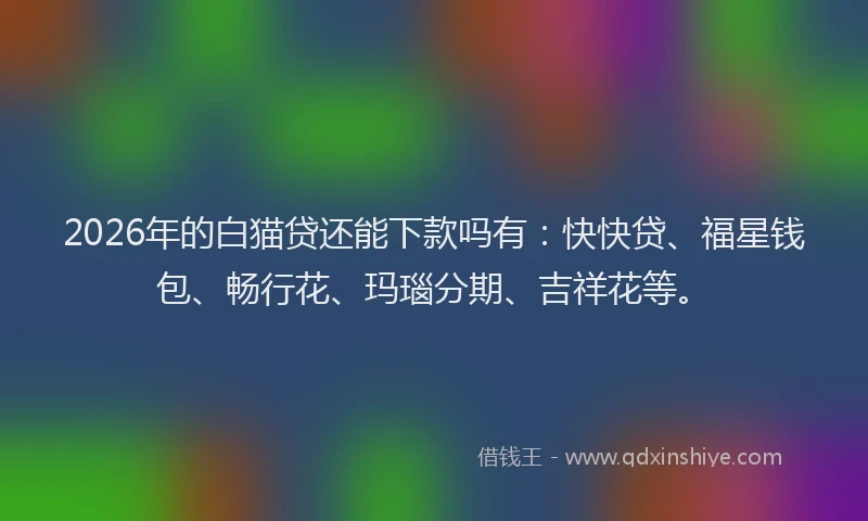 2026年的白猫贷还能下款吗有：快快贷、福星钱包、畅行花、玛瑙分期、吉祥花等。