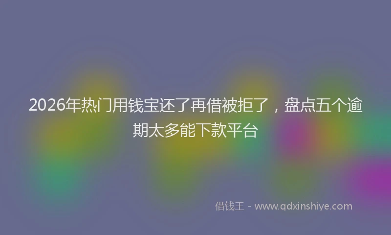 2026年热门用钱宝还了再借被拒了，盘点五个逾期太多能下款平台