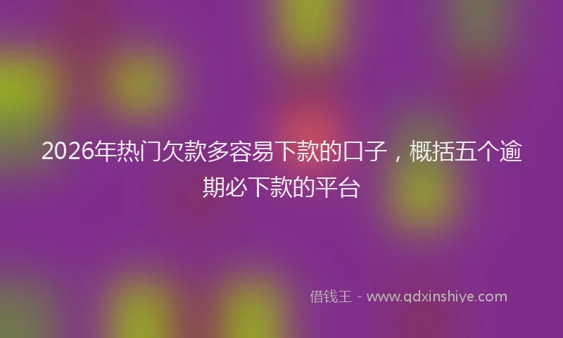 2026年热门欠款多容易下款的口子，概括五个逾期必下款的平台