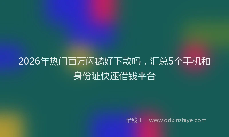 2026年热门百万闪鹅好下款吗，汇总5个手机和身份证快速借钱平台