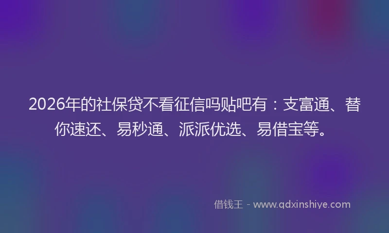 2026年的社保贷不看征信吗贴吧有：支富通、替你速还、易秒通、派派优选、易借宝等。