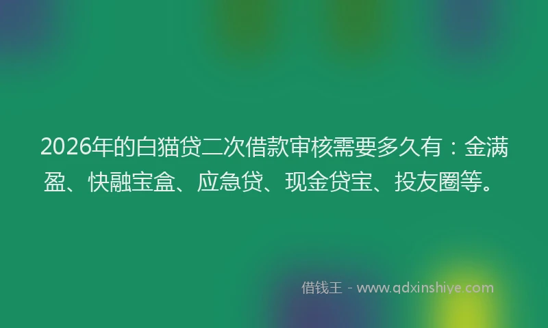 2026年的白猫贷二次借款审核需要多久有：金满盈、快融宝盒、应急贷、现金贷宝、投友圈等。
