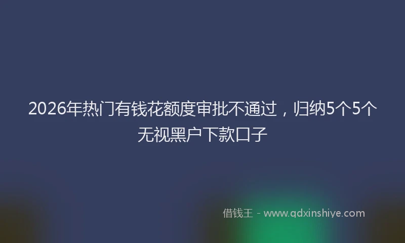 2026年热门有钱花额度审批不通过，归纳5个5个无视黑户下款口子