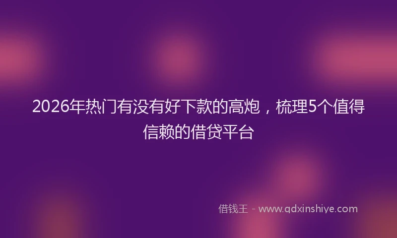 2026年热门有没有好下款的高炮，梳理5个值得信赖的借贷平台