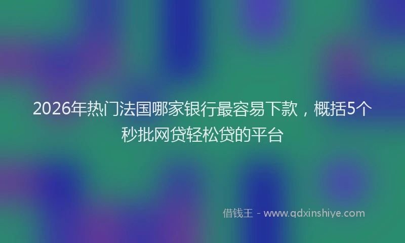 2026年热门法国哪家银行最容易下款，概括5个秒批网贷轻松贷的平台