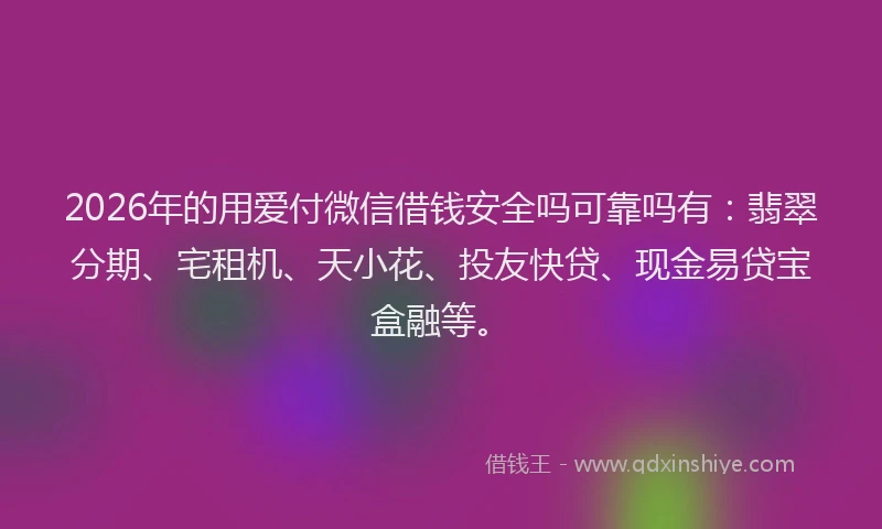 2026年的用爱付微信借钱安全吗可靠吗有：翡翠分期、宅租机、天小花、投友快贷、现金易贷宝盒融等。