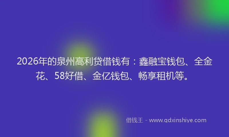2026年的泉州高利贷借钱有：鑫融宝钱包、全金花、58好借、金亿钱包、畅享租机等。