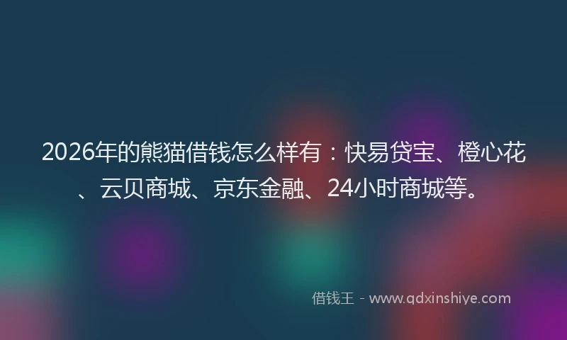 2026年的熊猫借钱怎么样有：快易贷宝、橙心花、云贝商城、京东金融、24小时商城等。