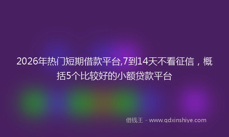 2026年热门短期借款平台,7到14天不看征信，概括5个比较好的小额贷款平台
