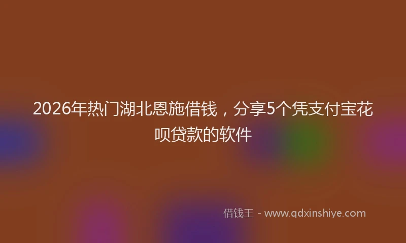 2026年热门湖北恩施借钱，分享5个凭支付宝花呗贷款的软件
