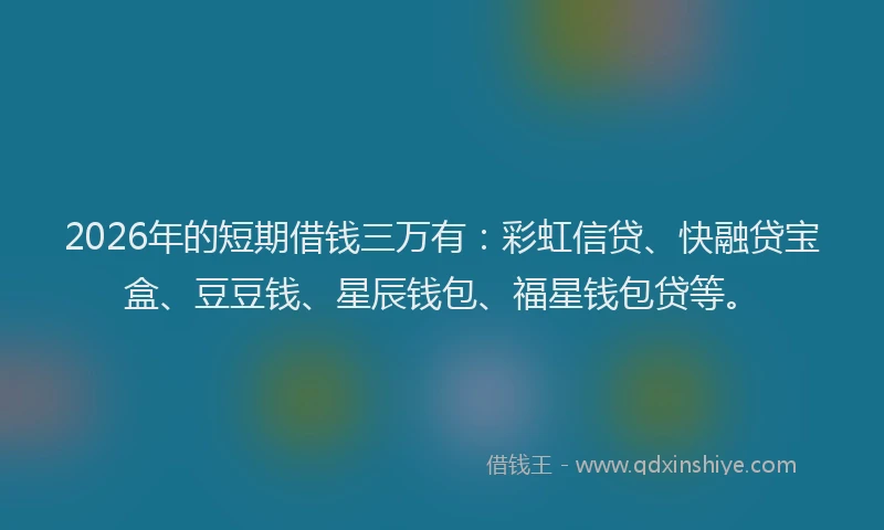 2026年的短期借钱三万有：彩虹信贷、快融贷宝盒、豆豆钱、星辰钱包、福星钱包贷等。
