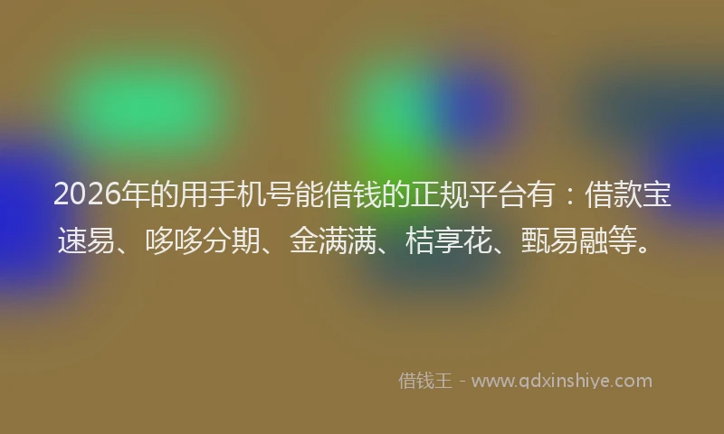 2026年的用手机号能借钱的正规平台有:借款宝速易、哆哆分期、金满满、桔享花、甄易融等。
