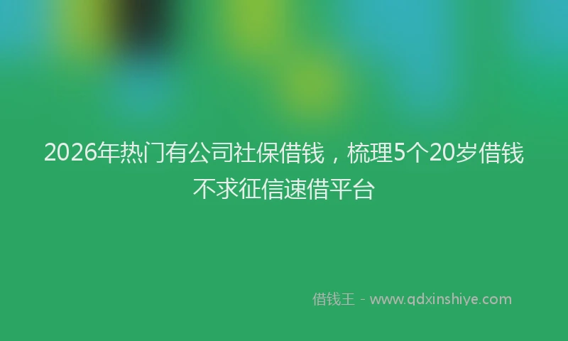 2026年热门有公司社保借钱，梳理5个20岁借钱不求征信速借平台