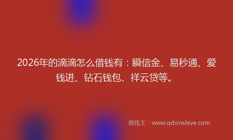 2026年的滴滴怎么借钱有：瞬信金、易秒通、爱钱进、钻石钱包、祥云贷等。