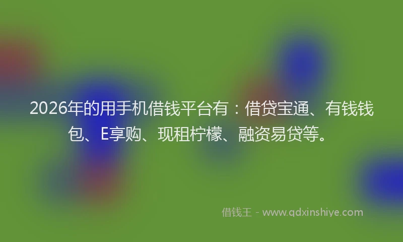 2026年的用手机借钱平台有：借贷宝通、有钱钱包、E享购、现租柠檬、融资易贷等。