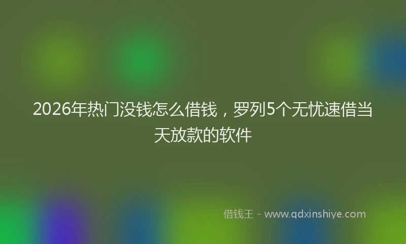 2026年热门没钱怎么借钱，罗列5个无忧速借当天放款的软件