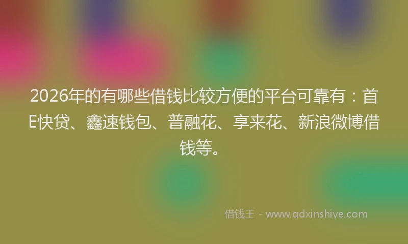 2026年的有哪些借钱比较方便的平台可靠有：首E快贷、鑫速钱包、普融花、享来花、新浪微博借钱等。