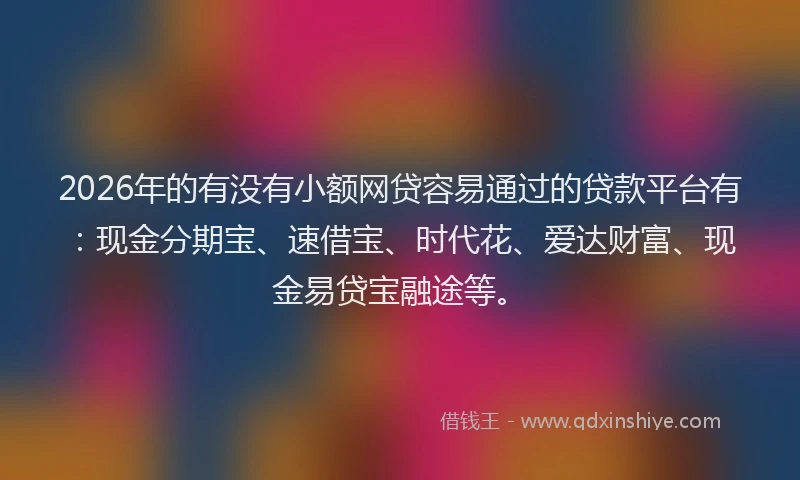 2026年的有没有小额网贷容易通过的贷款平台有：现金分期宝、速借宝、时代花、爱达财富、现金易贷宝融途等。