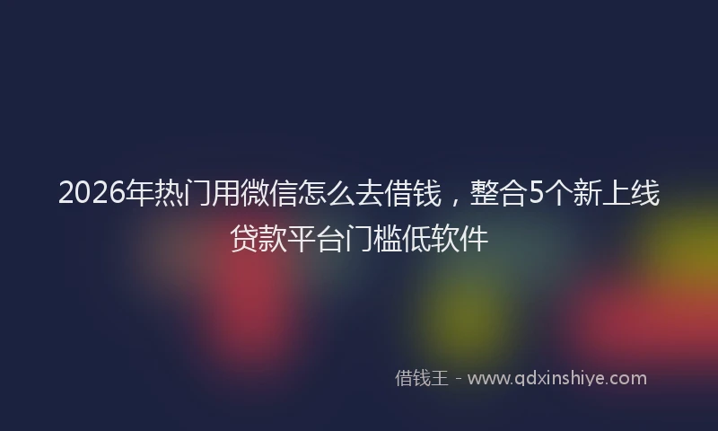 2026年热门用微信怎么去借钱,整合5个新上线贷款平台门槛低软件