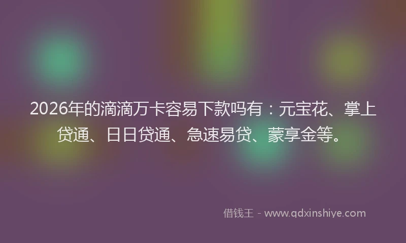 2026年的滴滴万卡容易下款吗有：元宝花、掌上贷通、日日贷通、急速易贷、蒙享金等。