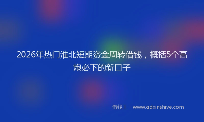 2026年热门淮北短期资金周转借钱，概括5个高炮必下的新口子