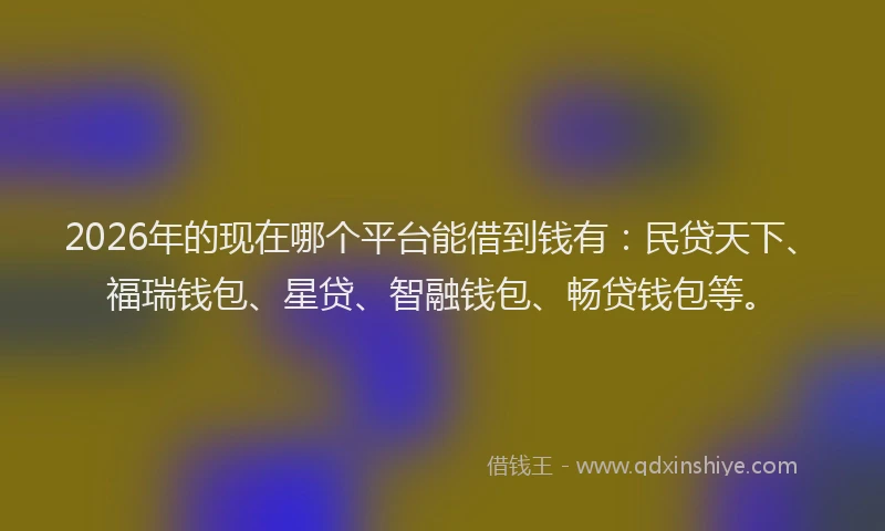 2026年的现在哪个平台能借到钱有:民贷天下、福瑞钱包、星贷、智融钱包、畅贷钱包等。