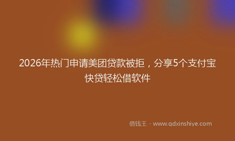 2026年热门申请美团贷款被拒，分享5个支付宝快贷轻松借软件