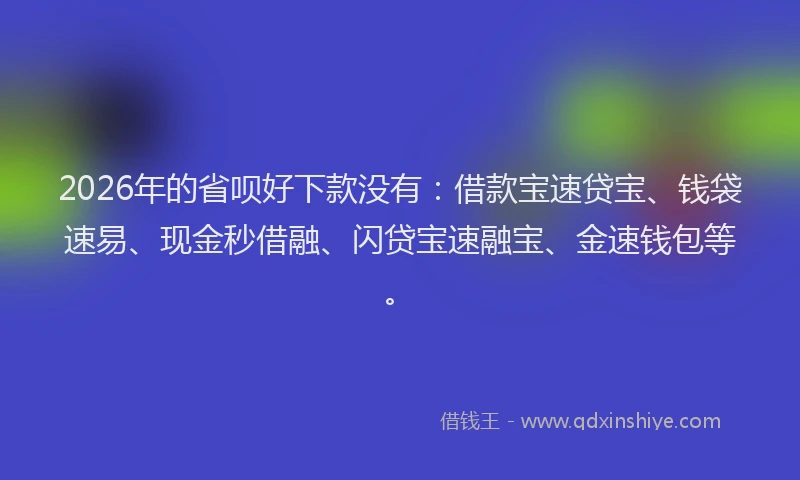 2026年的省呗好下款没有：借款宝速贷宝、钱袋速易、现金秒借融、闪贷宝速融宝、金速钱包等。
