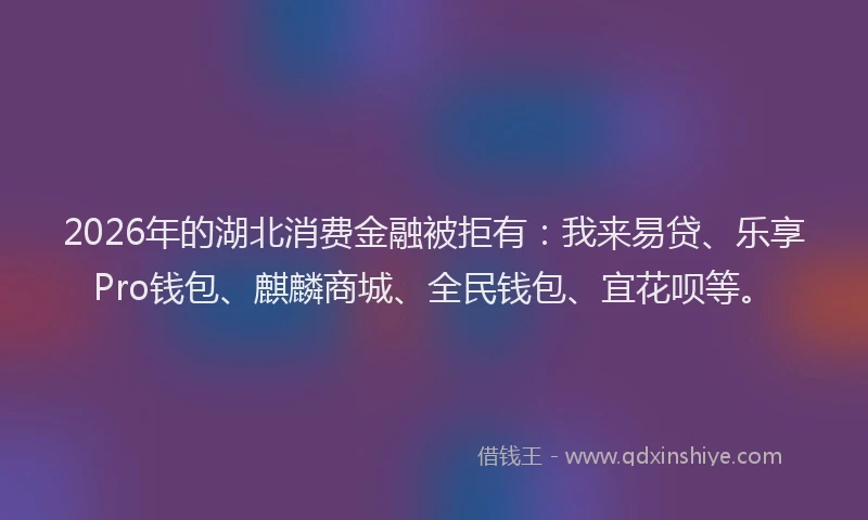 2026年的湖北消费金融被拒有：我来易贷、乐享Pro钱包、麒麟商城、全民钱包、宜花呗等。
