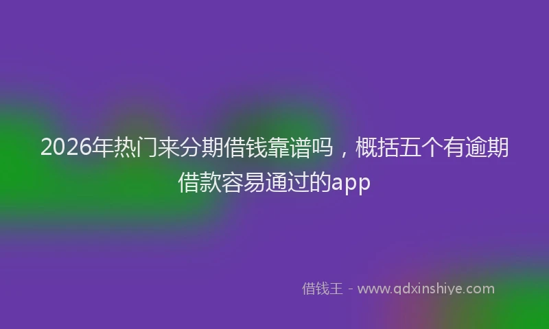 2026年热门来分期借钱靠谱吗，概括五个有逾期借款容易通过的app
