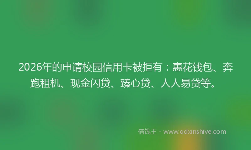 2026年的申请校园信用卡被拒有：惠花钱包、奔跑租机、现金闪贷、臻心贷、人人易贷等。