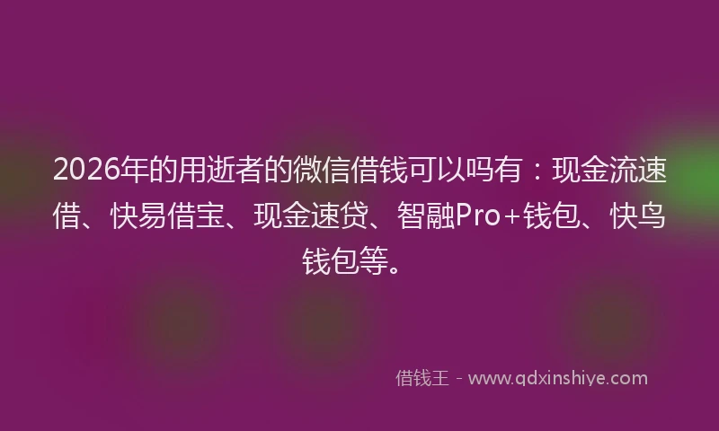 2026年的用逝者的微信借钱可以吗有：现金流速借、快易借宝、现金速贷、智融Pro+钱包、快鸟钱包等。