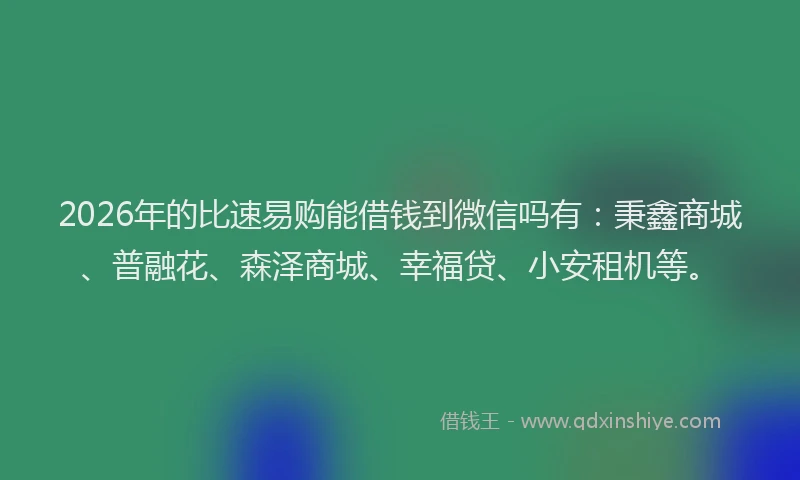 2026年的比速易购能借钱到微信吗有：秉鑫商城、普融花、森泽商城、幸福贷、小安租机等。