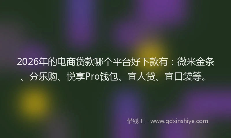2026年的电商贷款哪个平台好下款有：微米金条、分乐购、悦享Pro钱包、宜人贷、宜口袋等。