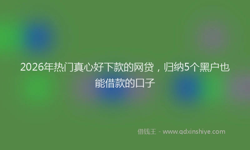 2026年热门真心好下款的网贷，归纳5个黑户也能借款的口子