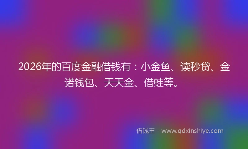 2026年的百度金融借钱有：小金鱼、读秒贷、金诺钱包、天天金、借蛙等。