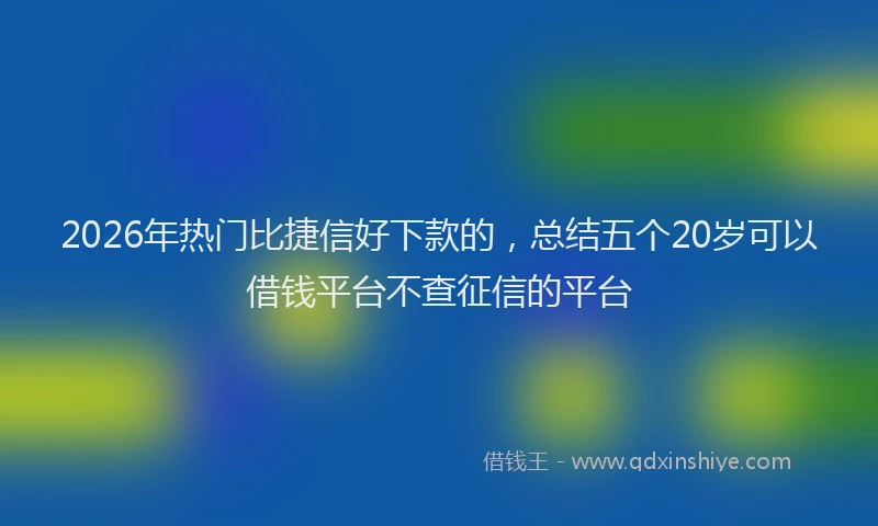 2026年热门比捷信好下款的，总结五个20岁可以借钱平台不查征信的平台