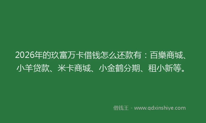 2026年的玖富万卡借钱怎么还款有：百樂商城、小羊贷款、米卡商城、小金鹤分期、租小新等。