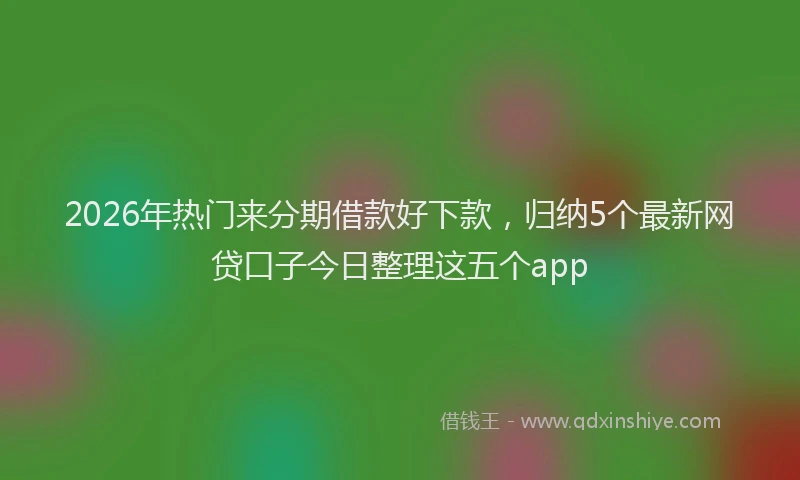 2026年热门来分期借款好下款，归纳5个最新网贷口子今日整理这五个app
