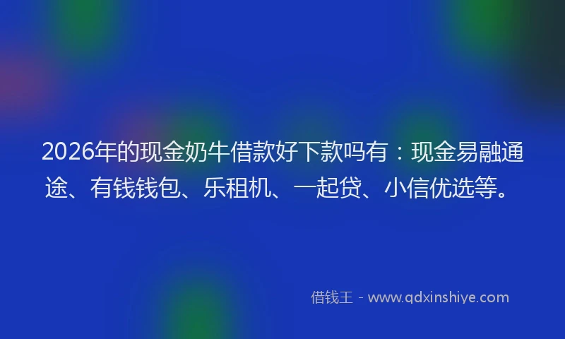 2026年的现金奶牛借款好下款吗有：现金易融通途、有钱钱包、乐租机、一起贷、小信优选等。