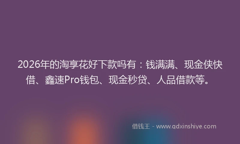 2026年的淘享花好下款吗有：钱满满、现金侠快借、鑫速Pro钱包、现金秒贷、人品借款等。