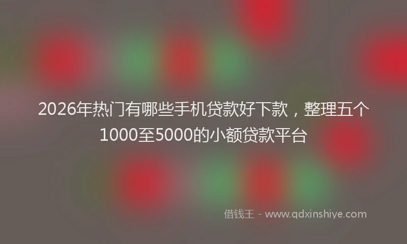 2026年热门有哪些手机贷款好下款，整理五个1000至5000的小额贷款平台