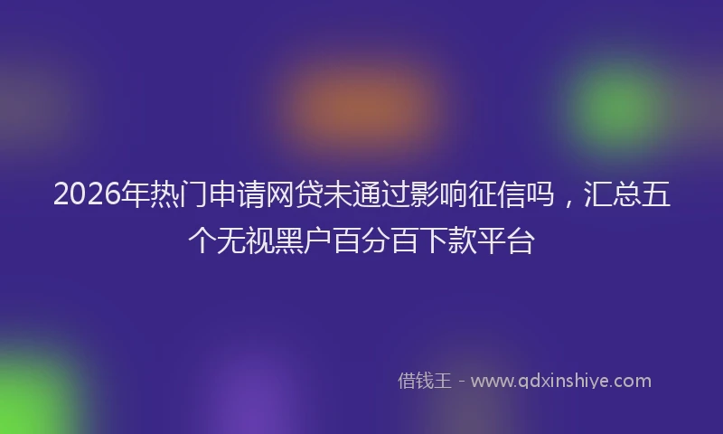 2026年热门申请网贷未通过影响征信吗,汇总五个无视黑户百分百下款平台