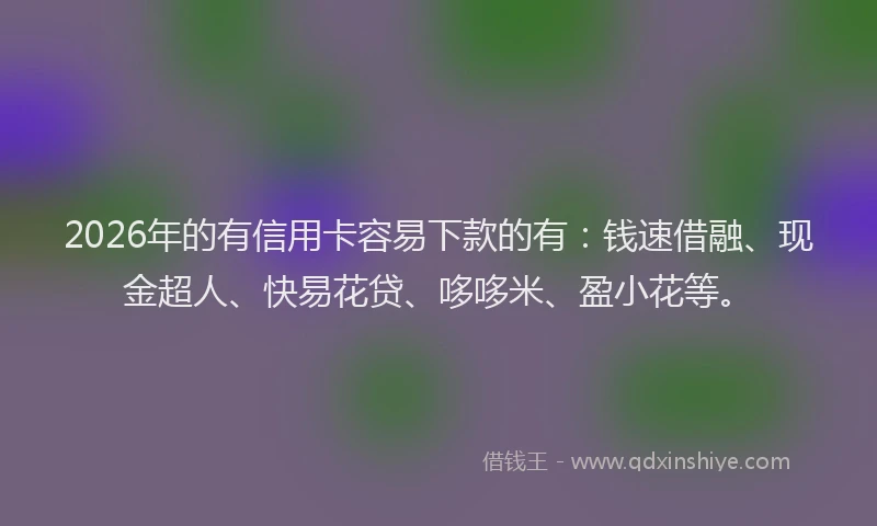 2026年的有信用卡容易下款的有：钱速借融、现金超人、快易花贷、哆哆米、盈小花等。