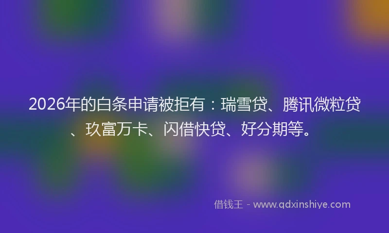 2026年的白条申请被拒有：瑞雪贷、腾讯微粒贷、玖富万卡、闪借快贷、好分期等。