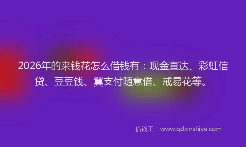 2026年的来钱花怎么借钱有:现金直达、彩虹信贷、豆豆钱、翼支付随意借、戒易花等。