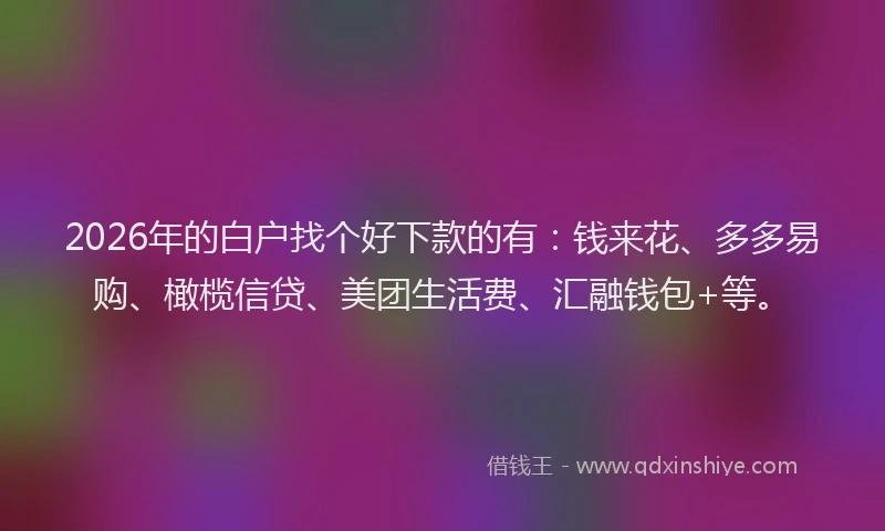 2026年的白户找个好下款的有:钱来花、多多易购、橄榄信贷、美团生活费、汇融钱包+等。