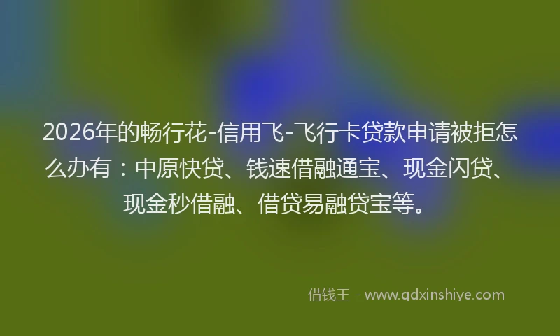 2026年的畅行花-信用飞-飞行卡贷款申请被拒怎么办有：中原快贷、钱速借融通宝、现金闪贷、现金秒借融、借贷易融贷宝等。